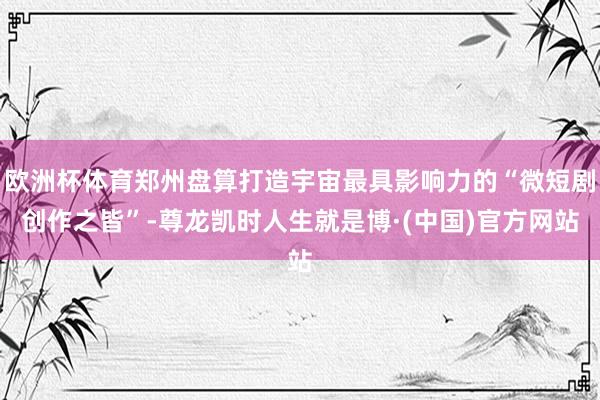 欧洲杯体育郑州盘算打造宇宙最具影响力的“微短剧创作之皆”-尊龙凯时人生就是博·(中国)官方网站