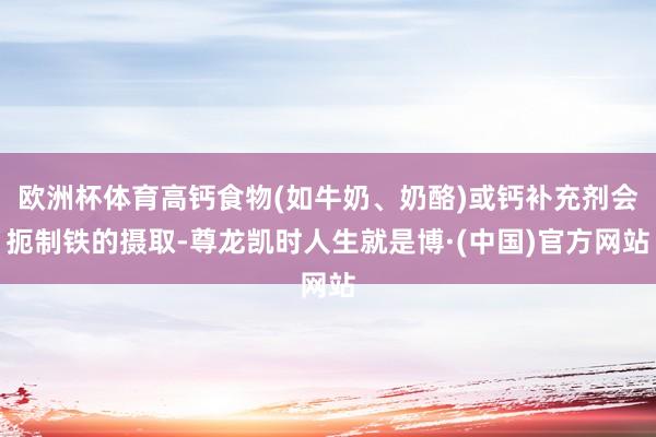 欧洲杯体育高钙食物(如牛奶、奶酪)或钙补充剂会扼制铁的摄取-尊龙凯时人生就是博·(中国)官方网站