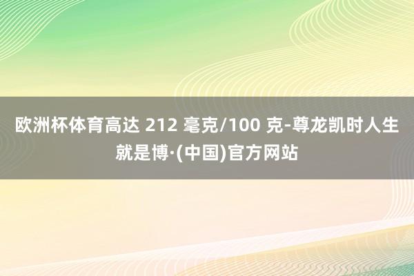 欧洲杯体育高达 212 毫克/100 克-尊龙凯时人生就是博·(中国)官方网站