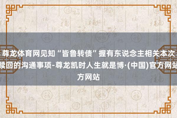 尊龙体育网见知“皆鲁转债”握有东说念主相关本次赎回的沟通事项-尊龙凯时人生就是博·(中国)官方网站
